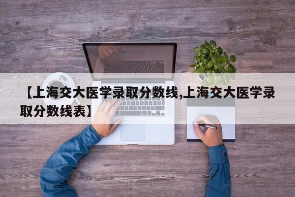 【上海交大医学录取分数线,上海交大医学录取分数线表】