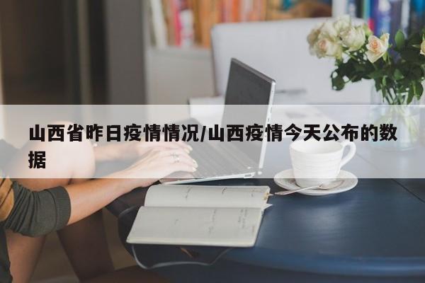 山西省昨日疫情情况/山西疫情今天公布的数据