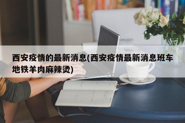 西安疫情的最新消息(西安疫情最新消息班车地铁羊肉麻辣烫)