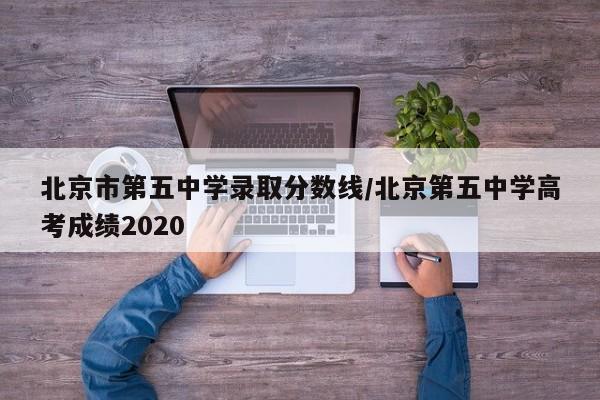 北京市第五中学录取分数线/北京第五中学高考成绩2020