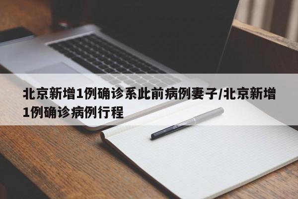 北京新增1例确诊系此前病例妻子/北京新增1例确诊病例行程
