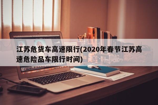 江苏危货车高速限行(2020年春节江苏高速危险品车限行时间)