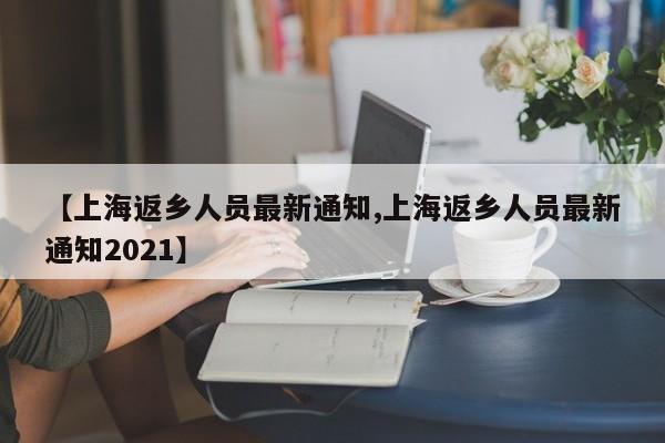 【上海返乡人员最新通知,上海返乡人员最新通知2021】