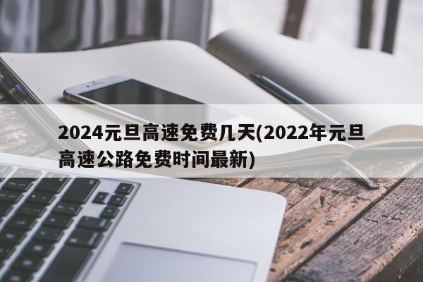 2024元旦高速免费几天(2022年元旦高速公路免费时间最新)