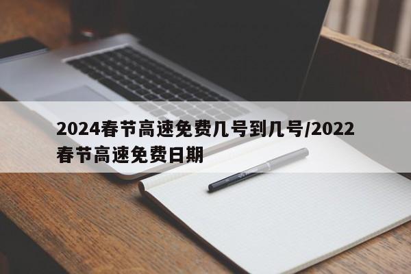 2024春节高速免费几号到几号/2022春节高速免费日期