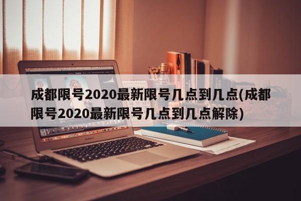 成都限号2020最新限号几点到几点(成都限号2020最新限号几点到几点解除)