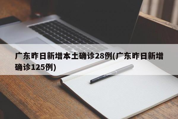 广东昨日新增本土确诊28例(广东昨日新增确诊125例)