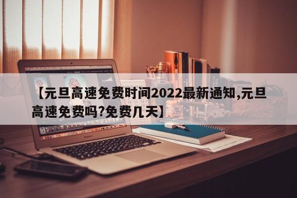 【元旦高速免费时间2022最新通知,元旦高速免费吗?免费几天】