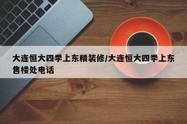 大连恒大四季上东精装修/大连恒大四季上东售楼处电话