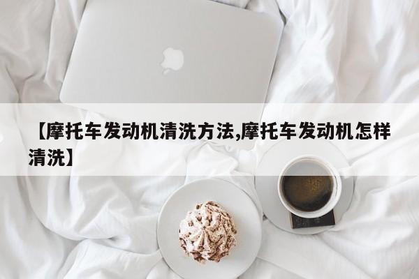【摩托车发动机清洗方法,摩托车发动机怎样清洗】