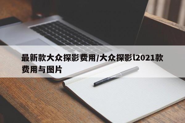 最新款大众探影费用/大众探影l2021款费用与图片